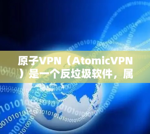 原子VPN（AtomicVPN）是一个反垃圾软件，属于解包软件，用于检测和阻止网络攻击。它可以针对QQ、微信、支付宝等网络服务进行网络攻击和解包。以下是关于原子VPN的详细介绍