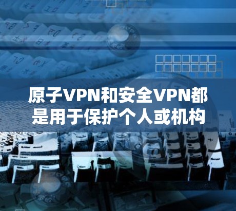 原子VPN和安全VPN都是用于保护个人或机构数据的一种方式，但它们的核心概念和应用场景有所不同。以下是关于这两种技术的详细介绍