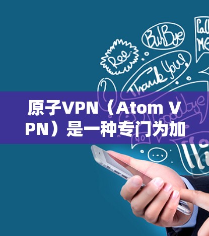 原子VPN（Atom VPN）是一种专门为加密通信和数据安全设计的VPN工具，主要基于原子加密协议（Atom）以下是关于原子VPN的详细介绍