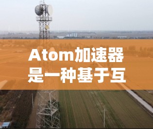Atom加速器是一种基于互联网的加速工具，旨在帮助用户更快地访问网页、视频和其他电子资源。注册Atom加速器是一个重要的步骤，以下是详细的步骤和说明