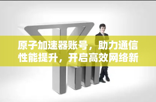 原子加速器账号，助力通信性能提升，开启高效网络新纪元