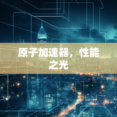 原子加速器，性能之光