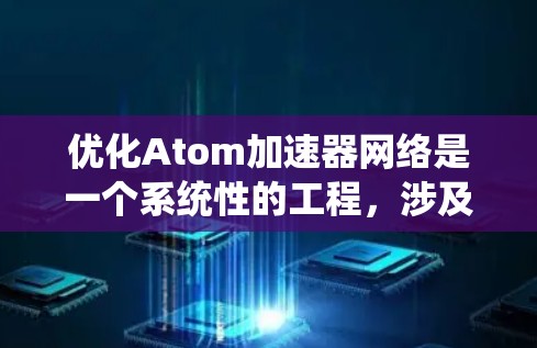 优化Atom加速器网络是一个系统性的工程，涉及多个层面的优化。以下是一个有条理的优化计划