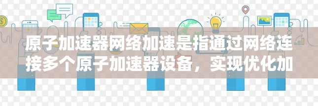 原子加速器网络加速是指通过网络连接多个原子加速器设备，实现优化加速、高效协作和资源共享的技术。以下是对此问题的详细解释
