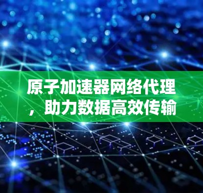 原子加速器网络代理，助力数据高效传输与安全保障