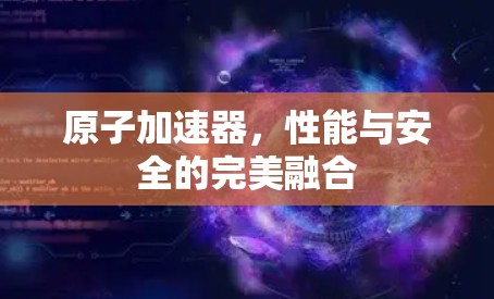 原子加速器，性能与安全的完美融合