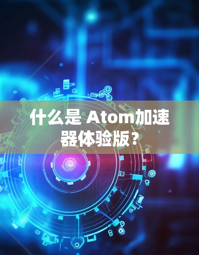 什么是 Atom加速器体验版？