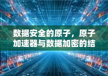 数据安全的原子，原子加速器与数据加密的结合