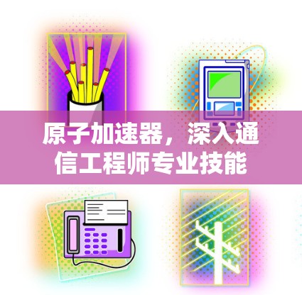 原子加速器，深入通信工程师专业技能