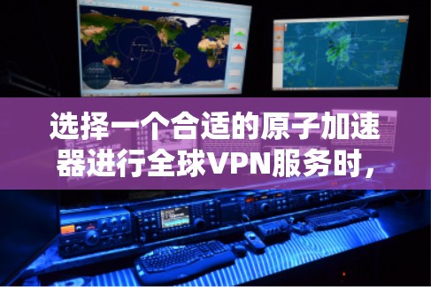 选择一个合适的原子加速器进行全球VPN服务时，应综合考虑以下因素