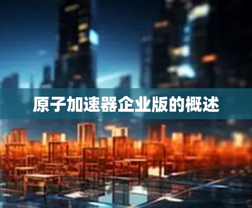 原子加速器企业版的概述