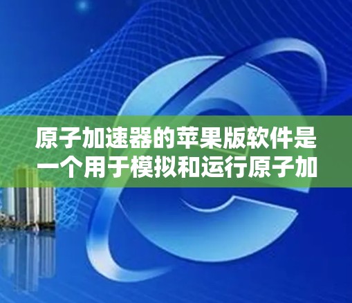 原子加速器的苹果版软件是一个用于模拟和运行原子加速器设备的工具，主要功能包括粒子模拟、磁场建模、数据采集和分析。以下是详细的步骤指南