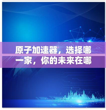 原子加速器，选择哪一家，你的未来在哪？