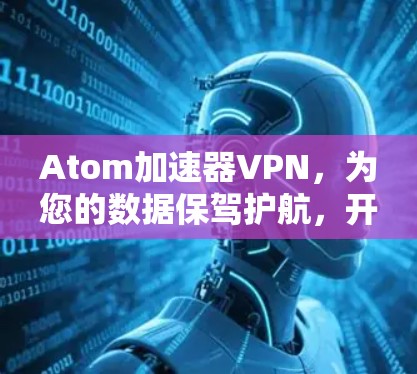 Atom加速器VPN，为您的数据保驾护航，开启无网络无数据的未来