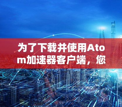 为了下载并使用Atom加速器客户端，您可以按照以下步骤进行