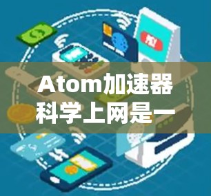 Atom加速器科学上网是一个技术术语，可能涉及以下几个方面