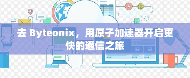去 Byteonix，用原子加速器开启更快的通信之旅
