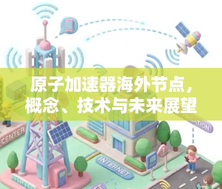 原子加速器海外节点，概念、技术与未来展望