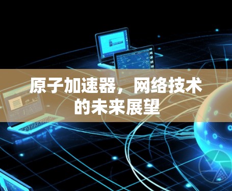 原子加速器，网络技术的未来展望