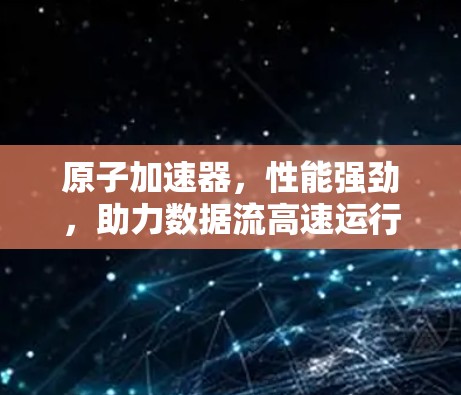 原子加速器，性能强劲，助力数据流高速运行
