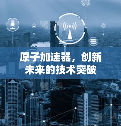 原子加速器，创新未来的技术突破