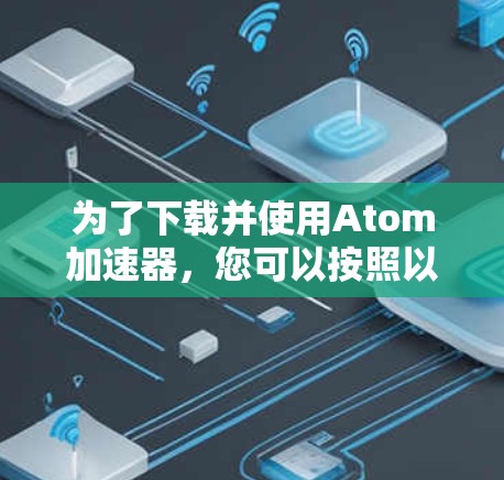 为了下载并使用Atom加速器，您可以按照以下步骤进行