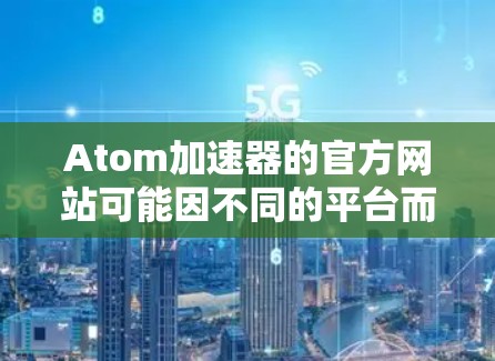 Atom加速器的官方网站可能因不同的平台而有所不同，但以下是一些常见的可靠来源