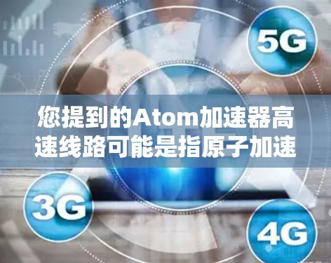 您提到的Atom加速器高速线路可能是指原子加速器（Atom Accelerator）中的一种高速线路设计，具体细节可能因加速器的具体型号而有所不同。以下是一些可能与高速线路设计相关的信息和概念
