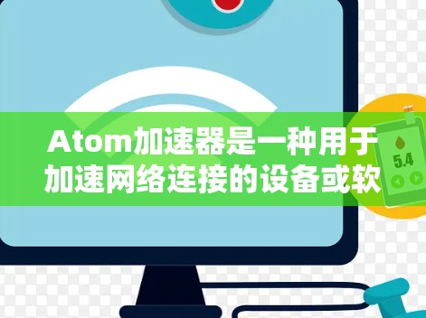 Atom加速器是一种用于加速网络连接的设备或软件工具，通常指的是用于提高数据传输速度的加速器。加速器可以帮助用户更快地连接到互联网，提升网络体验。以下是对加速器高速网络的详细解释