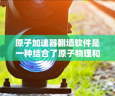 原子加速器翻墙软件是一种结合了原子物理和高速数据传输技术的加速工具，允许在特定的原子网络中快速访问数据和文件。以下是对该主题的详细分析和总结