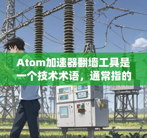 Atom加速器翻墙工具是一个技术术语，通常指的是用于加速网页访问或下载文件，同时绕过某些网站的访问限制（如翻墙或防火墙限制）的工具。以下是一些可能与这个主题相关的信息和工具