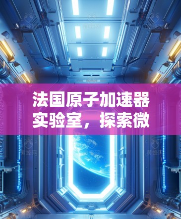 法国原子加速器实验室，探索微粒子世界的秘密
