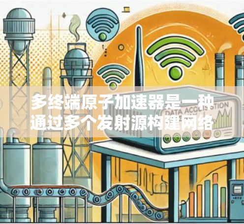 多终端原子加速器是一种通过多个发射源构建网络结构的加速装置，其核心在于利用多个发射源的相互作用和优化设计来提高粒子加速的效率和稳定性。以下是对多终端原子加速器的详细分析