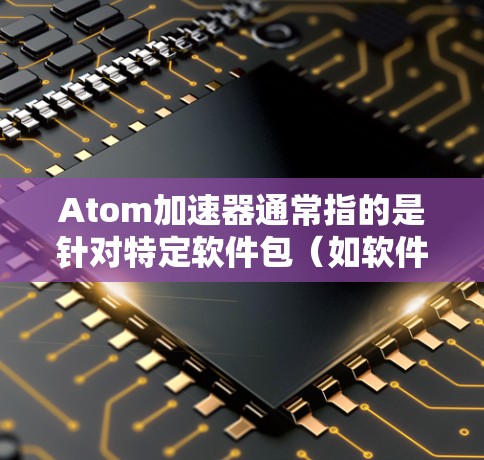 Atom加速器通常指的是针对特定软件包（如软件包管理器、应用缓存等）的加速器，设计以在多设备上运行时能够更高效地使用资源。以下是一些关于Atom加速器多设备的常见问题和解决方案