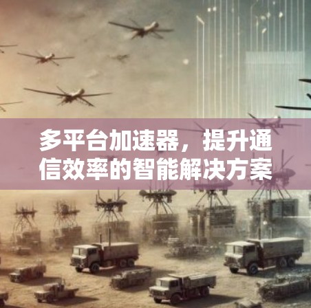 多平台加速器，提升通信效率的智能解决方案