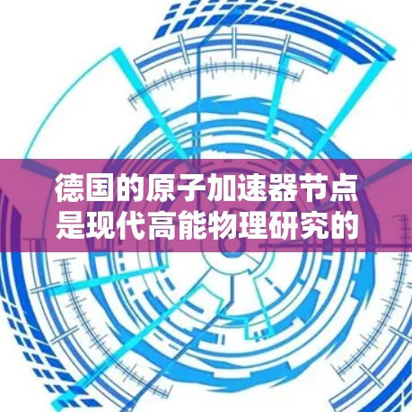 德国的原子加速器节点是现代高能物理研究的重要组成部分，主要用于加速电子和光子以研究原子结构、光子性质以及量子力学现象。以下是对德国原子加速器节点的详细介绍