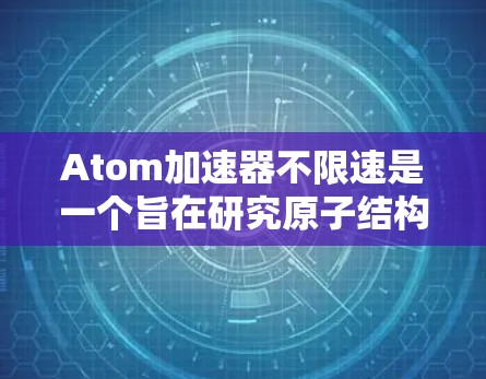 Atom加速器不限速是一个旨在研究原子结构和物理学的工具，假设这种加速器能够运行在不限速的条件下，可以提供以下几点信息