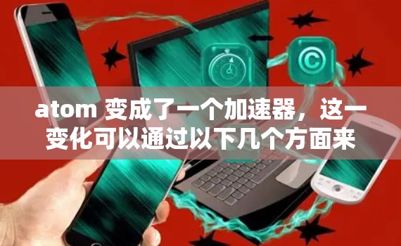 atom 变成了一个加速器，这一变化可以通过以下几个方面来理解