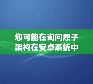 您可能在询问原子架构在安卓系统中的加速工具。以下是关于原子架构的几种解决方案