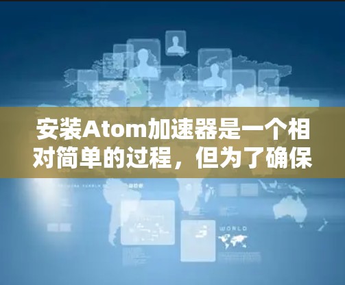 安装Atom加速器是一个相对简单的过程，但为了确保顺利安装，以下是一步步的教程