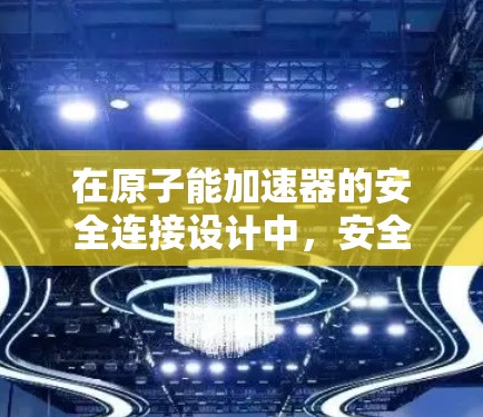 在原子能加速器的安全连接设计中，安全连接是确保设备运行安全的关键部分。以下是关于这些连接的详细分析