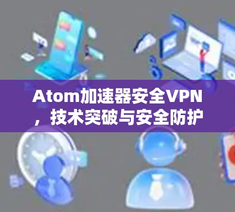 Atom加速器安全VPN，技术突破与安全防护