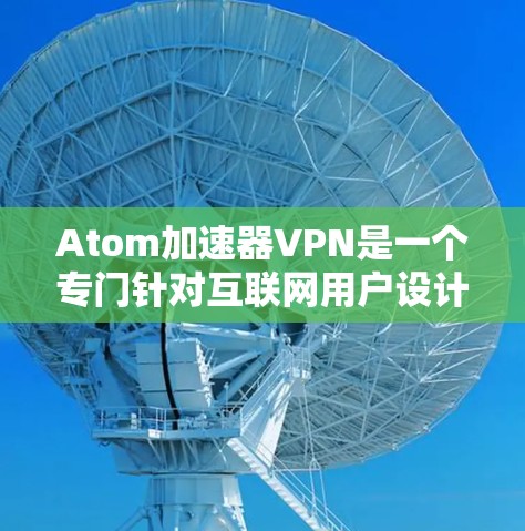 Atom加速器VPN是一个专门针对互联网用户设计的加速器，用于加速使用VPN服务。它结合了VPN协议和Atom协议，提供了一种更安全、更高效的VPN解决方案。以下是关于Atom加速器VPN的详细介绍