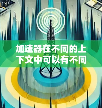 加速器在不同的上下文中可以有不同的含义。以下是一些可能的解释