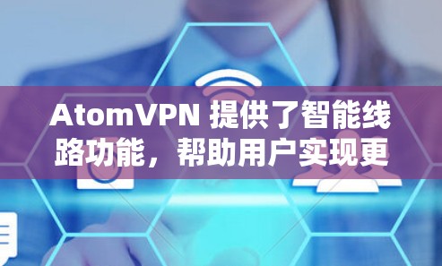 AtomVPN 提供了智能线路功能，帮助用户实现更高效、更安全的网络连接。以下是一些关于AtomVPN智能线路的常见问题及其解决方案