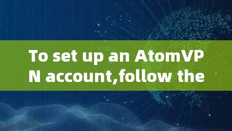 To set up an AtomVPN account,follow these organized steps: