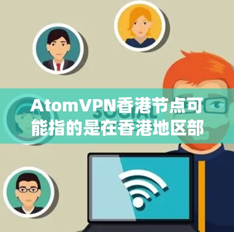 AtomVPN香港节点可能指的是在香港地区部署基于Atmosphere协议的VPN服务器或者相关的设备。以下是一些步骤和信息可能涉及的内容