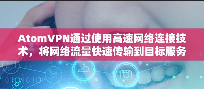 AtomVPN通过使用高速网络连接技术，将网络流量快速传输到目标服务器。它利用先进的网络加速技术，将本地服务器等待的网络流量迅速释放到目标服务器，从而降低了用户等待时间