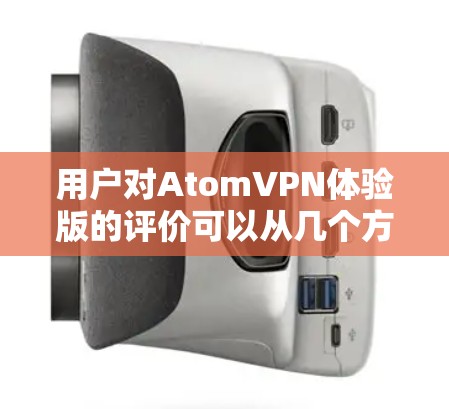 用户对AtomVPN体验版的评价可以从几个方面进行分析
