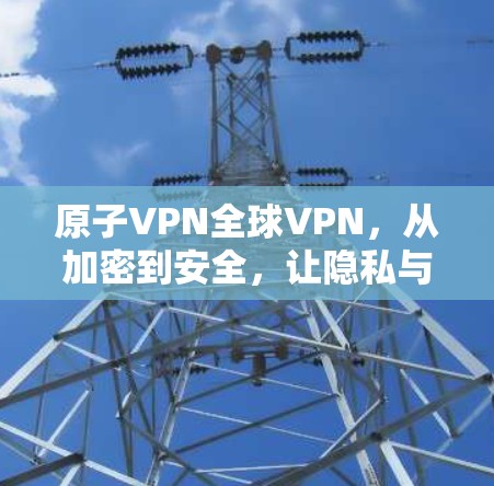 原子VPN全球VPN，从加密到安全，让隐私与连接成为你的未来